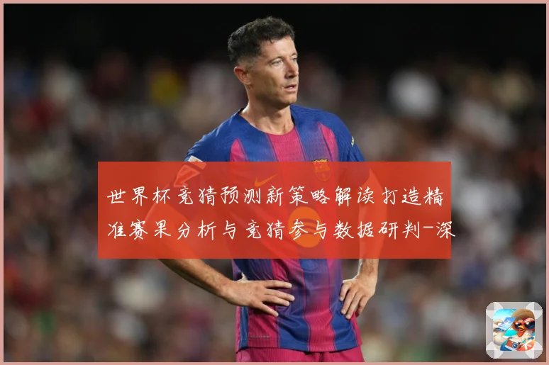 世界杯竞猜预测新策略解读打造精准赛果分析与竞猜参与数据研判-深度解析