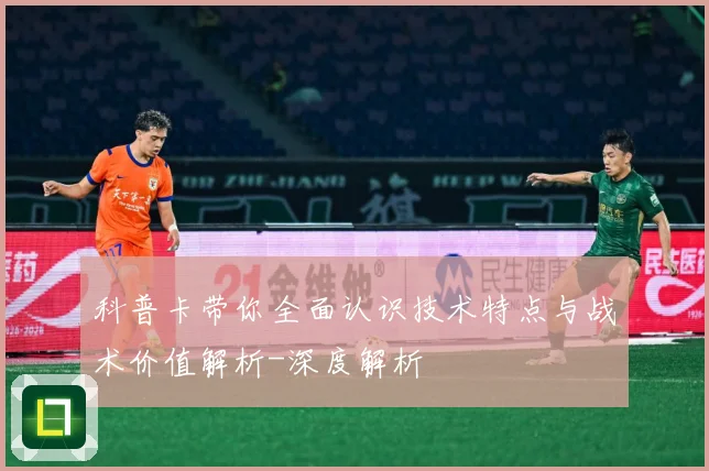科普卡带你全面认识技术特点与战术价值解析-深度解析