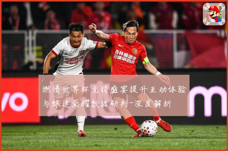 燃情世界杯竞猜盛宴提升互动体验与球迷荣耀数据研判-深度解析