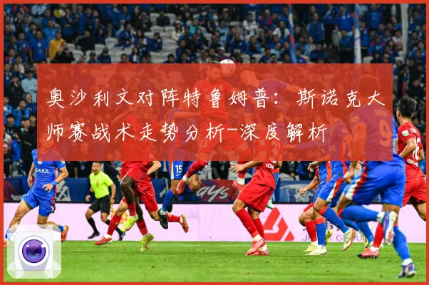 奥沙利文对阵特鲁姆普：斯诺克大师赛战术走势分析-深度解析