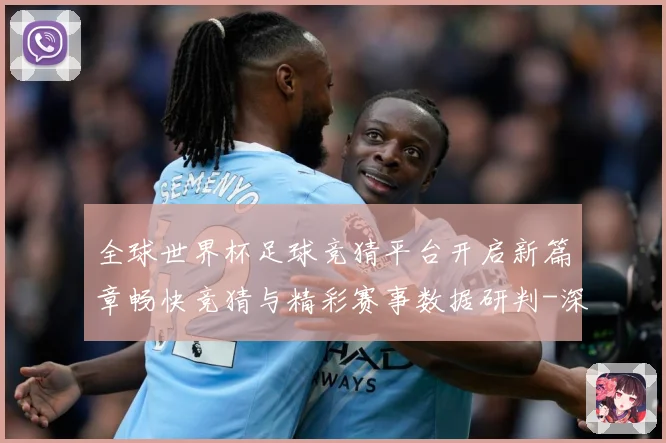 全球世界杯足球竞猜平台开启新篇章畅快竞猜与精彩赛事数据研判-深度解析