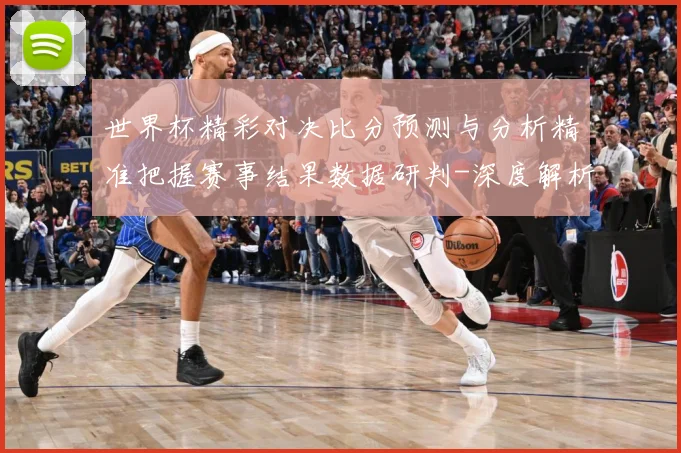 世界杯精彩对决比分预测与分析精准把握赛事结果数据研判-深度解析