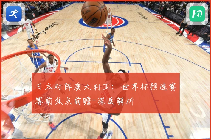 日本对阵澳大利亚：世界杯预选赛赛前焦点前瞻-深度解析