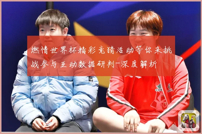 燃情世界杯精彩竞猜活动等你来挑战参与互动数据研判-深度解析