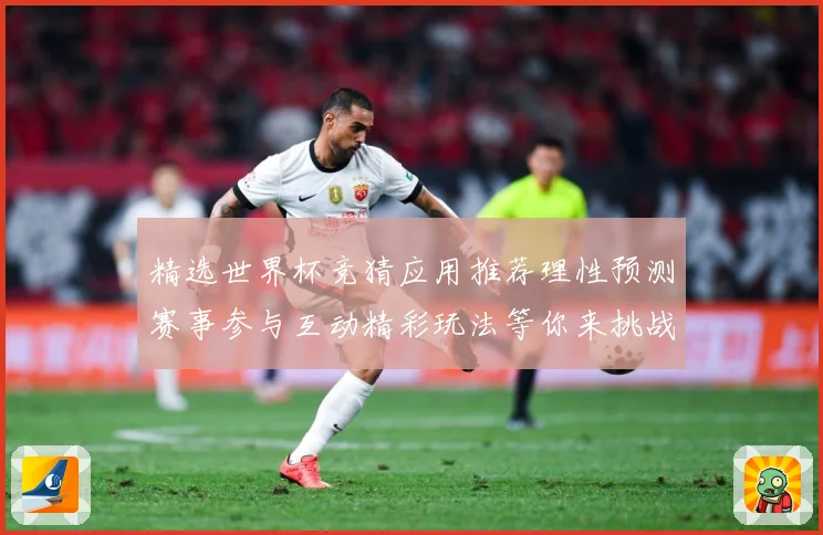 精选世界杯竞猜应用推荐理性预测赛事参与互动精彩玩法等你来挑战数据研判-深度解析