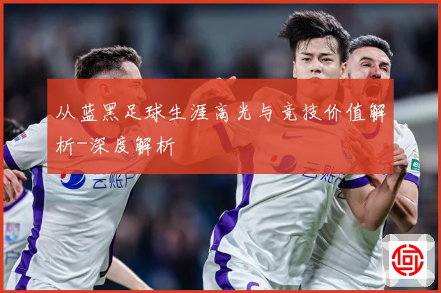 从蓝黑足球生涯高光与竞技价值解析-深度解析