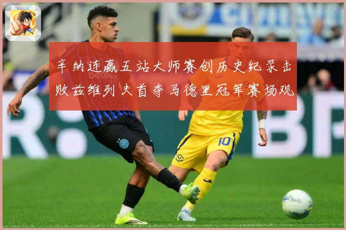 辛纳连赢五站大师赛创历史纪录击败兹维列夫首夺马德里冠军赛场观察-深度解析