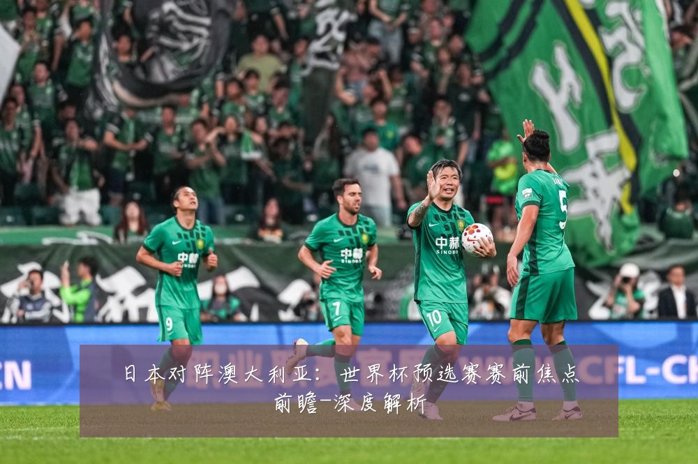日本对阵澳大利亚:世界杯预选赛赛前焦点前瞻-深度解析