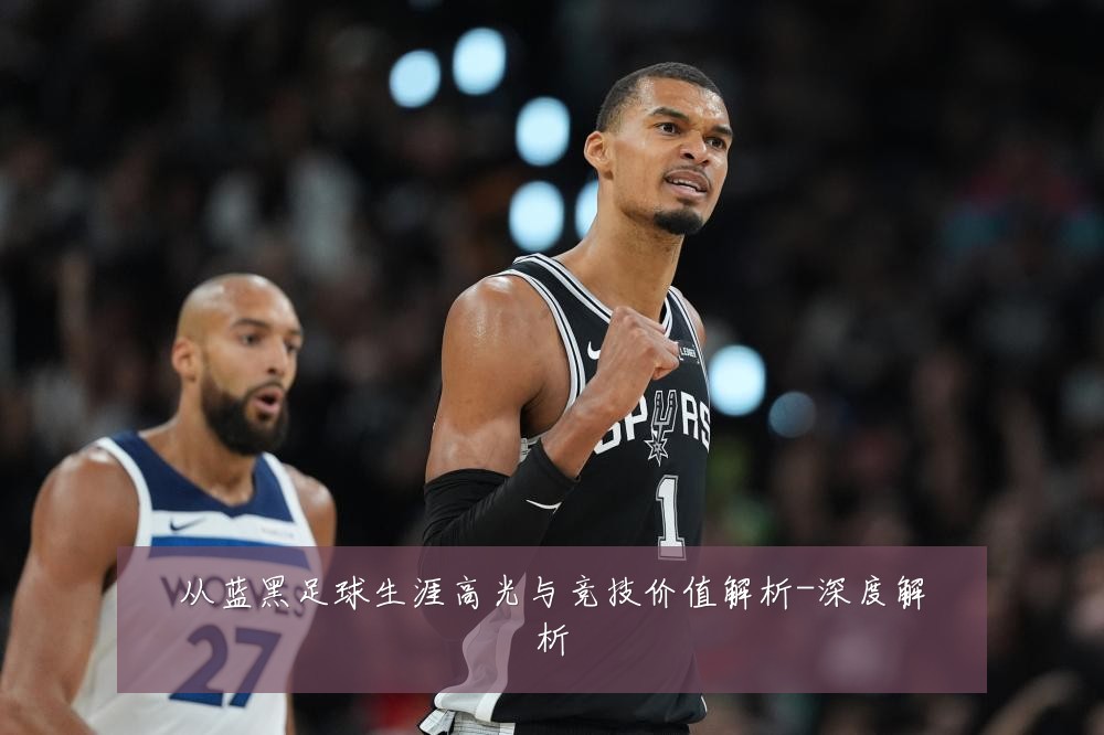 从蓝黑足球生涯高光与竞技价值解析-深度解析