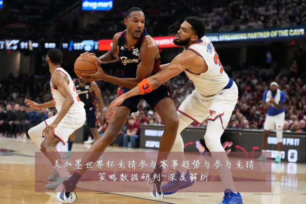 美加墨世界杯竞猜参与赛事趋势与参与竞猜策略数据研判-深度解析