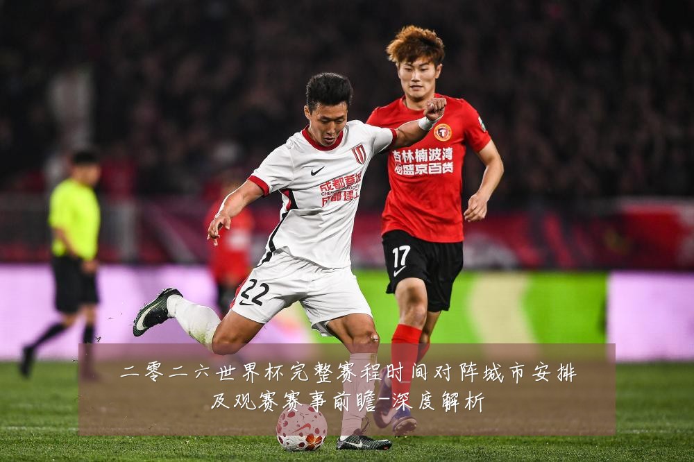 二零二六世界杯完整赛程时间对阵城市安排及观赛赛事前瞻-深度解析