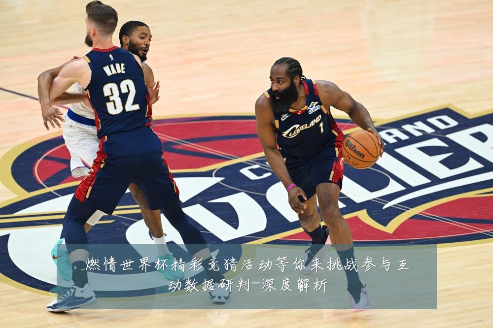 燃情世界杯精彩竞猜活动等你来挑战参与互动数据研判-深度解析