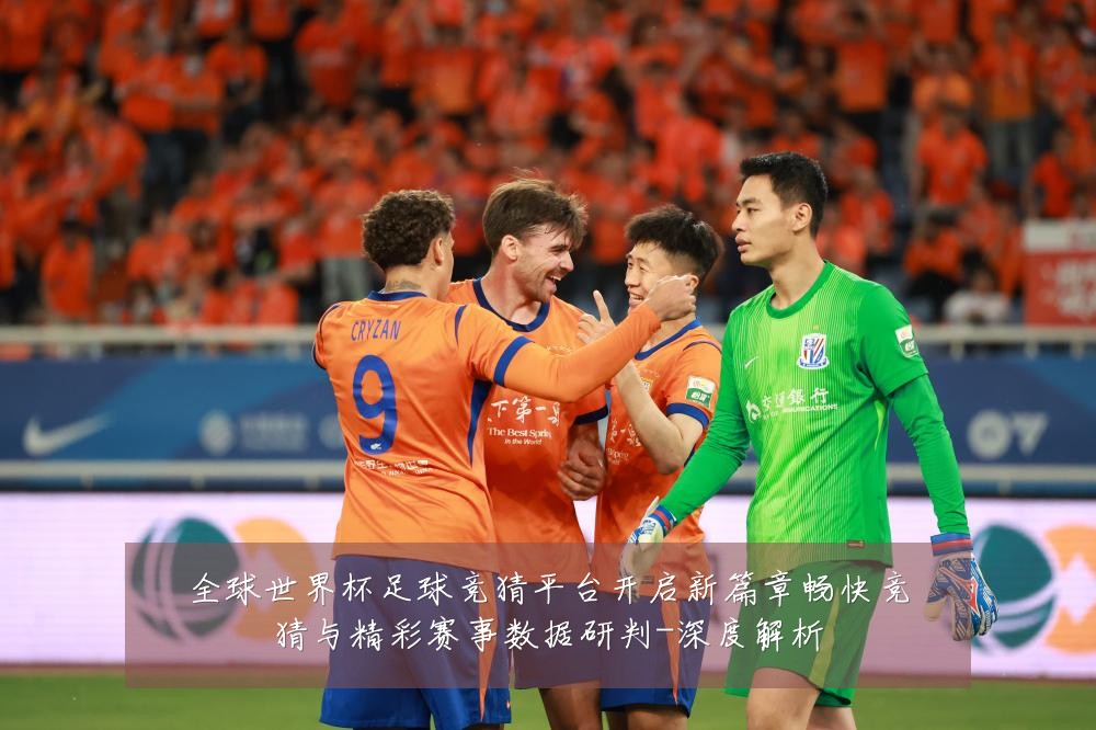 全球世界杯足球竞猜平台开启新篇章畅快竞猜与精彩赛事数据研判-深度解析