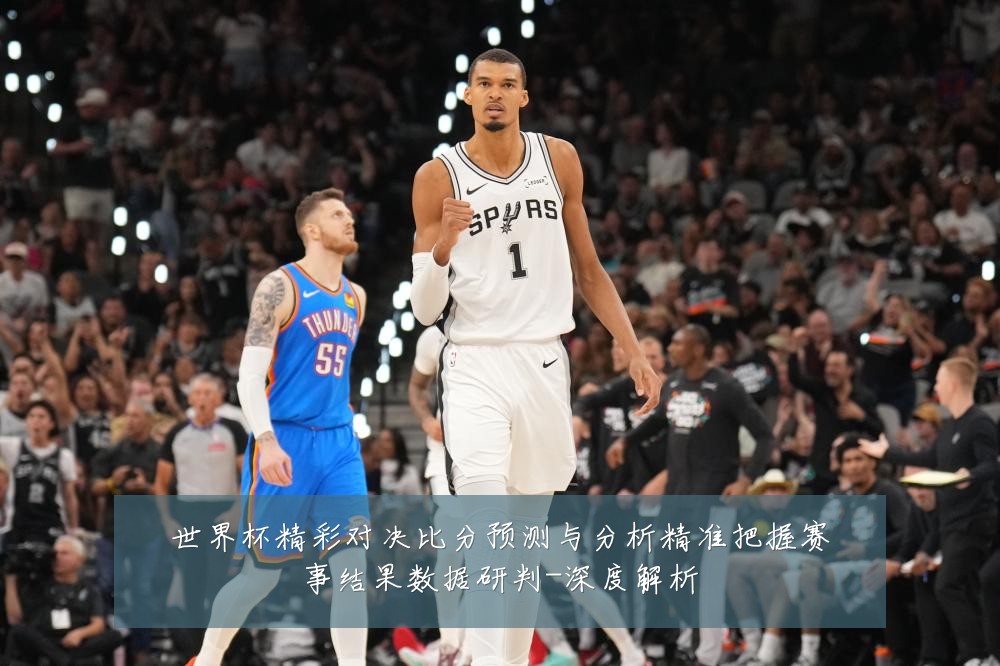 世界杯精彩对决比分预测与分析精准把握赛事结果数据研判-深度解析